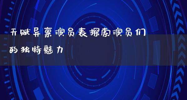 天赋异禀演员表探索演员们的独特魅力