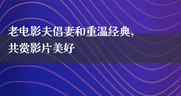 老电影夫倡妻和重温经典，共赏影片美好