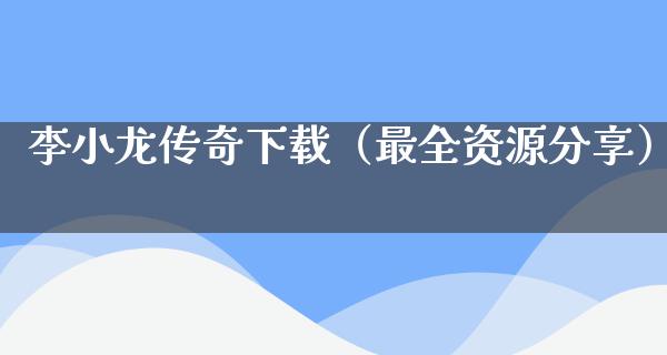 李小龙传奇下载（最全资源分享）