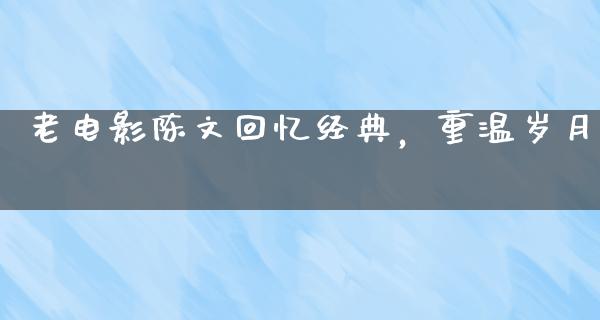 老电影陈文回忆经典，重温岁月