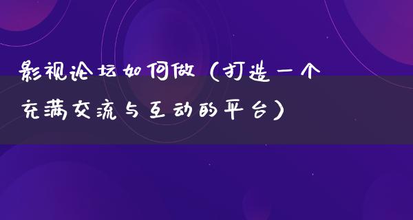 影视论坛如何做（打造一个充满交流与互动的平台）