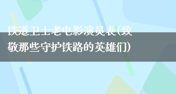 铁道卫士老电影演员表(致敬那些守护铁路的英雄们)