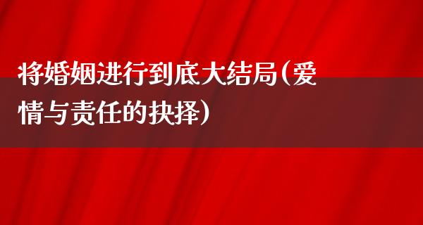 将婚姻进行到底大结局(爱情与责任的抉择)