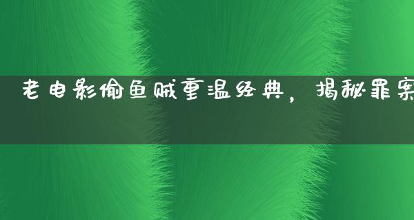 老电影偷鱼贼重温经典，揭秘罪案