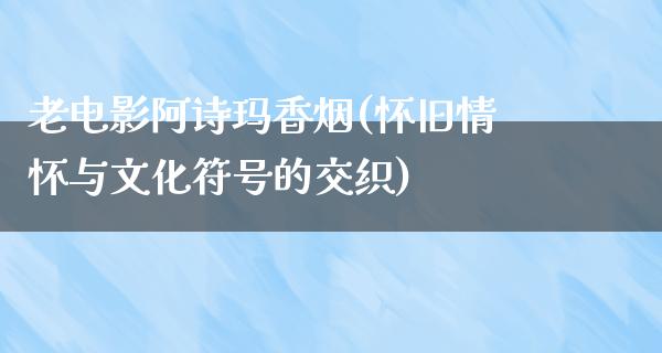 老电影阿诗玛香烟(怀旧情怀与文化符号的交织)