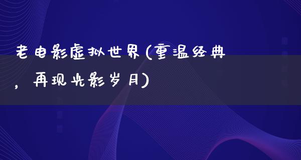 老电影虚拟世界(重温经典，再现光影岁月)