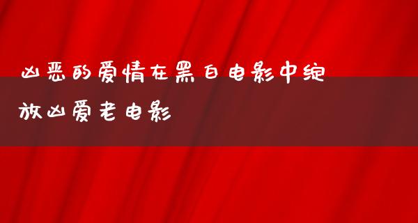 凶恶的爱情在黑白电影中绽放凶爱老电影