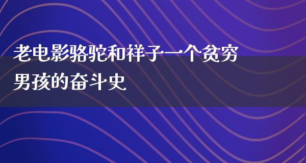 老电影骆驼和祥子一个贫穷男孩的奋斗史