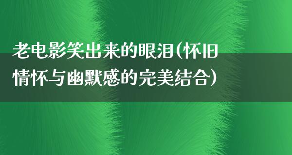 老电影笑出来的眼泪(怀旧情怀与幽默感的完美结合)