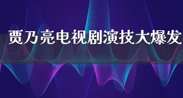 贾乃亮电视剧演技大爆发