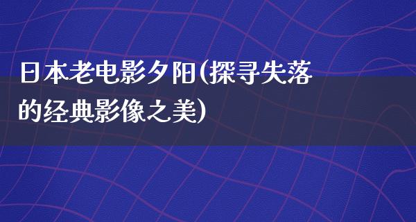 日本老电影夕阳(探寻失落的经典影像之美)