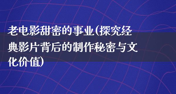 老电影甜密的事业(探究经典影片背后的制作秘密与文化价值)