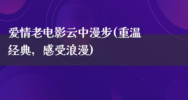 爱情老电影云中漫步(重温经典，感受浪漫)