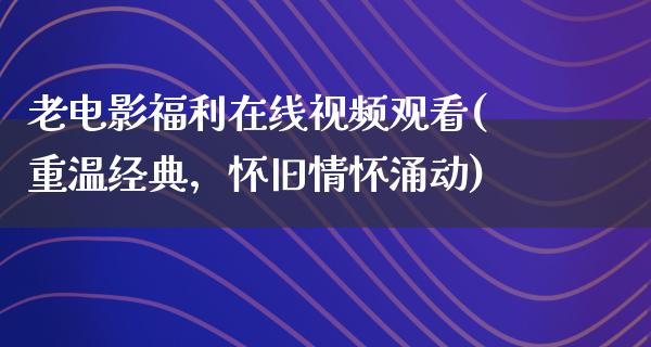 老电影福利在线视频观看(重温经典，怀旧情怀涌动)