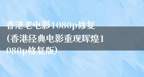 香港老电影1080p修复(香港经典电影重现辉煌1080p修复版)