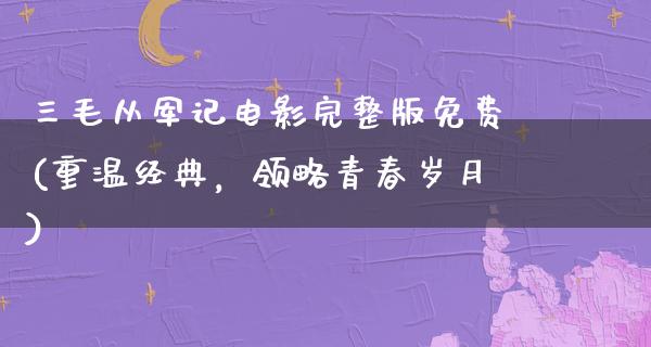 三毛从军记电影完整版免费(重温经典，领略青春岁月)