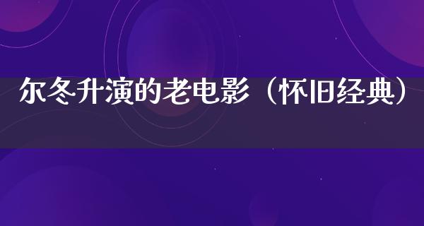 尔冬升演的老电影（怀旧经典）