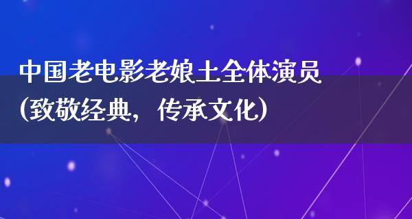 中国老电影老娘土全体演员(致敬经典，传承文化)