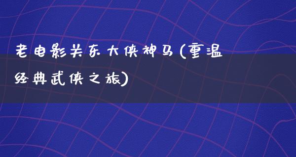 老电影关东大侠神马(重温经典武侠之旅)