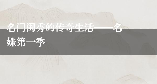 名门闺秀的传奇生活——名姝第一季