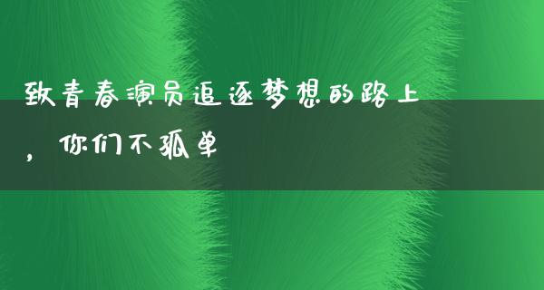 致青春演员追逐梦想的路上，你们不孤单