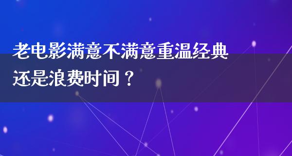 老电影满意不满意重温经典还是浪费时间？