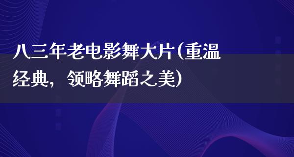 八三年老电影舞大片(重温经典，领略舞蹈之美)