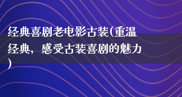 经典喜剧老电影古装(重温经典，感受古装喜剧的魅力)