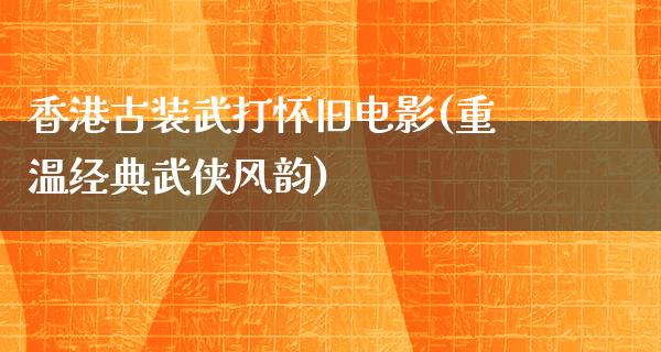 香港古装武打怀旧电影(重温经典武侠风韵)