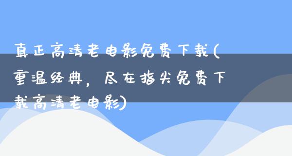 真正高清老电影免费下载(重温经典，尽在指尖免费下载高清老电影)