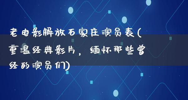 老电影解放石家庄演员表(重温经典影片，缅怀那些曾经的演员们)