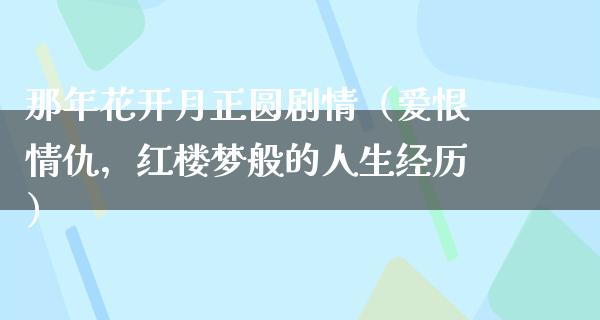 那年花开月正圆剧情（爱恨情仇，红楼梦般的人生经历）