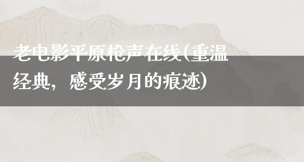 老电影平原枪声在线(重温经典，感受岁月的痕迹)