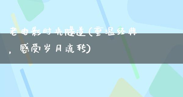 老电影时光隧道(重温经典，感受岁月流转)