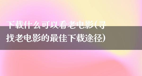 下载什么可以看老电影(寻找老电影的最佳下载途径)