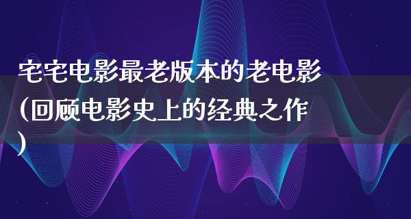 宅宅电影最老版本的老电影(回顾电影史上的经典之作)