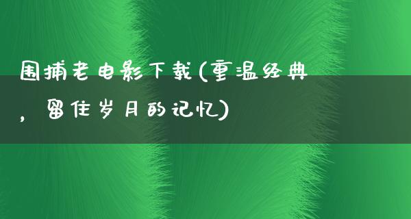 围捕老电影下载(重温经典，留住岁月的记忆)