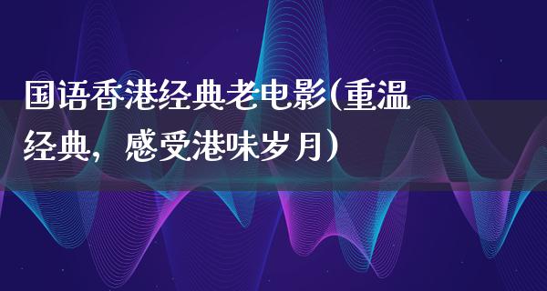 国语香港经典老电影(重温经典，感受港味岁月)