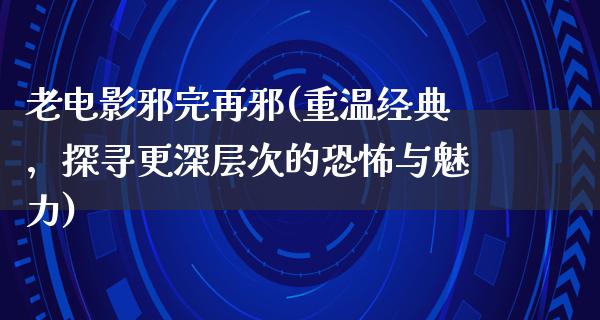 老电影邪完再邪(重温经典，探寻更深层次的恐怖与魅力)