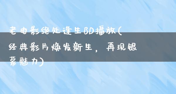 老电影绝处逢生BD播放(经典影片焕发新生，再现银幕魅力)