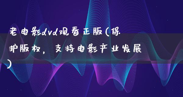 老电影dvd观看正版(保护版权，支持电影产业发展)