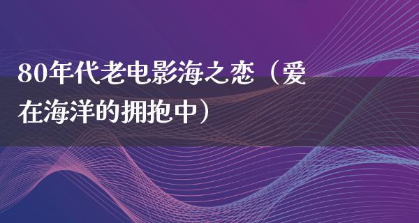 80年代老电影海之恋（爱在海洋的拥抱中）