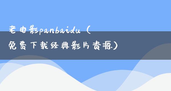 老电影panbaidu（免费下载经典影片资源）