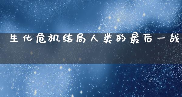 生化危机结局人类的最后一战