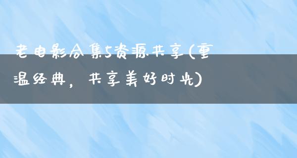 老电影合集5资源共享(重温经典，共享美好时光)