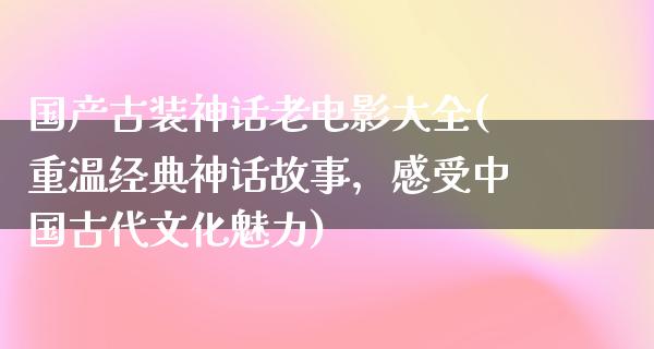 国产古装神话老电影大全(重温经典神话故事，感受中国古代文化魅力)