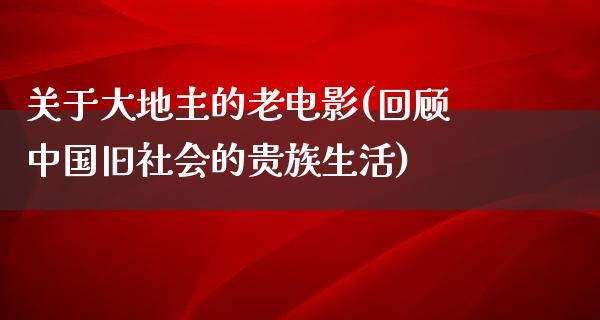 关于大地主的老电影(回顾中国旧社会的贵族生活)