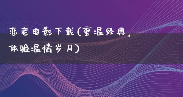 恋老电影下载(重温经典，体验温情岁月)