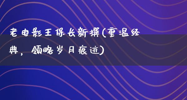 老电影王保长新撰(重温经典，领略岁月痕迹)