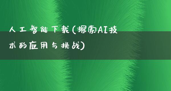 人工智能下载(探索AI技术的应用与挑战)